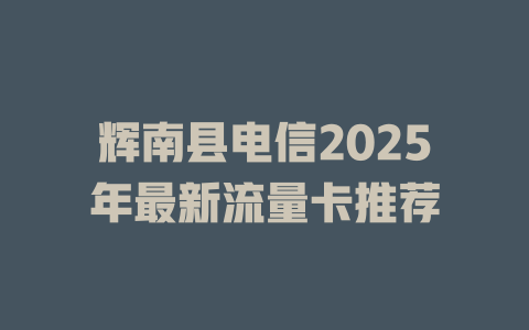 辉南县电信2025年最新流量卡推荐