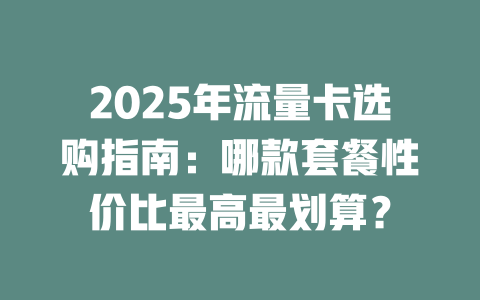 2025年流量卡选购指南：哪款套餐性价比最高最划算？