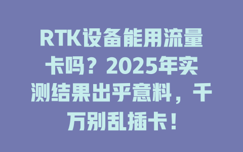 RTK设备能用流量卡吗？2025年实测结果出乎意料，千万别乱插卡！