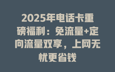 2025年电话卡重磅福利：免流量+定向流量双享，上网无忧更省钱