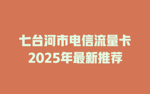 七台河市电信流量卡2025年最新推荐