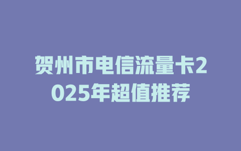 贺州市电信流量卡2025年超值推荐