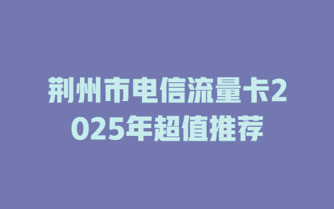 荆州市电信流量卡2025年超值推荐