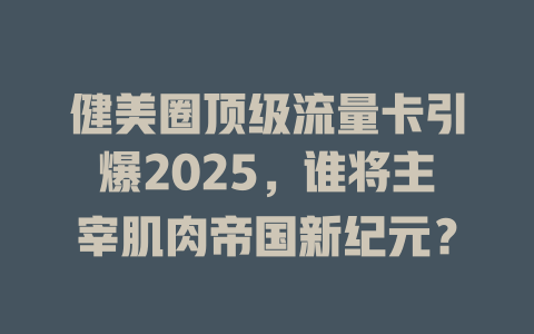 健美圈顶级流量卡引爆2025，谁将主宰肌肉帝国新纪元？