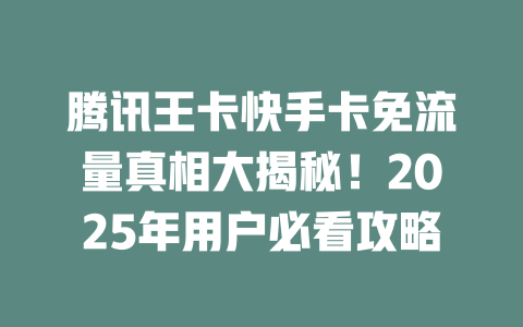 腾讯王卡快手卡免流量真相大揭秘！2025年用户必看攻略