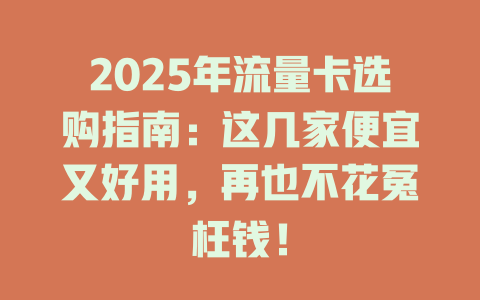 2025年流量卡选购指南：这几家便宜又好用，再也不花冤枉钱！