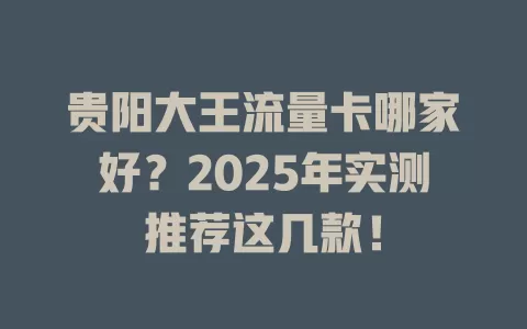 贵阳大王流量卡哪家好？2025年实测推荐这几款！