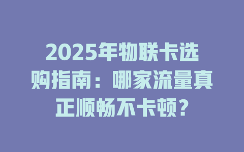 2025年物联卡选购指南：哪家流量真正顺畅不卡顿？
