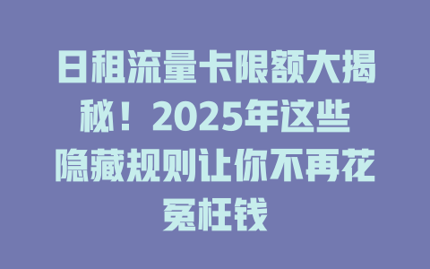 日租流量卡限额大揭秘！2025年这些隐藏规则让你不再花冤枉钱