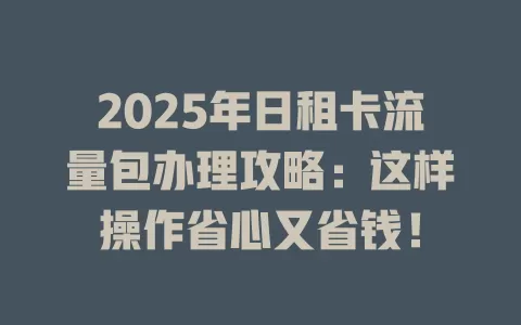 2025年日租卡流量包办理攻略：这样操作省心又省钱！