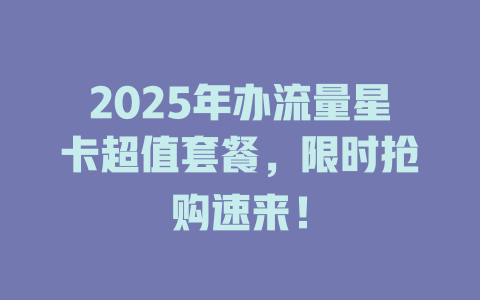2025年办流量星卡超值套餐，限时抢购速来！