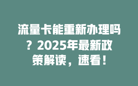 流量卡能重新办理吗？2025年最新政策解读，速看！
