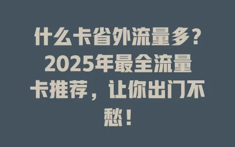 什么卡省外流量多？2025年最全流量卡推荐，让你出门不愁！