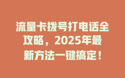 流量卡拨号打电话全攻略，2025年最新方法一键搞定！