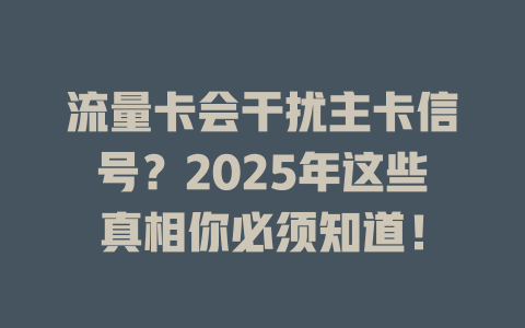 流量卡会干扰主卡信号？2025年这些真相你必须知道！