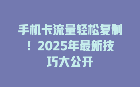 手机卡流量轻松复制！2025年最新技巧大公开