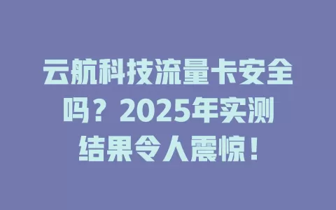 云航科技流量卡安全吗？2025年实测结果令人震惊！