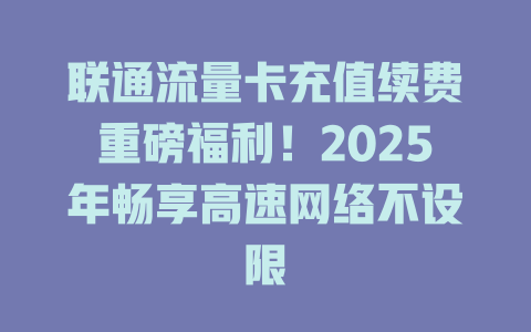 联通流量卡充值续费重磅福利！2025年畅享高速网络不设限