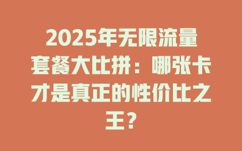 2025年无限流量套餐大比拼：哪张卡才是真正的性价比之王？