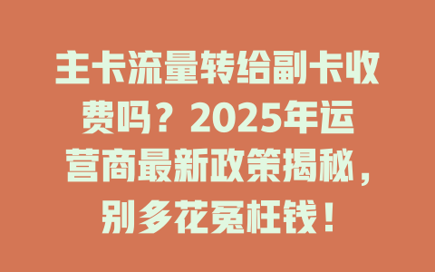 主卡流量转给副卡收费吗？2025年运营商最新政策揭秘，别多花冤枉钱！