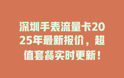 深圳手表流量卡2025年最新报价，超值套餐实时更新！