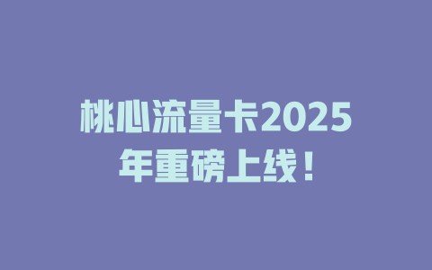 桃心流量卡2025年重磅上线！
