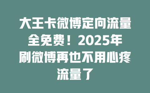 大王卡微博定向流量全免费！2025年刷微博再也不用心疼流量了