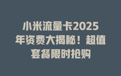 小米流量卡2025年资费大揭秘！超值套餐限时抢购