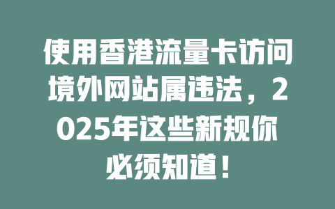 使用香港流量卡访问境外网站属违法，2025年这些新规你必须知道！