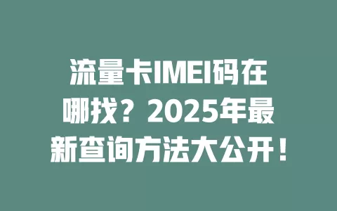 流量卡IMEI码在哪找？2025年最新查询方法大公开！