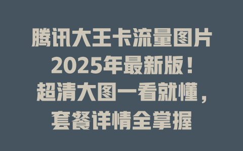 腾讯大王卡流量图片2025年最新版！超清大图一看就懂，套餐详情全掌握