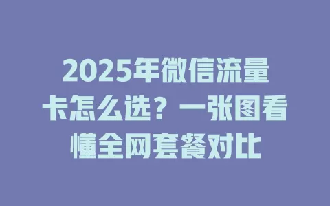 2025年微信流量卡怎么选？一张图看懂全网套餐对比