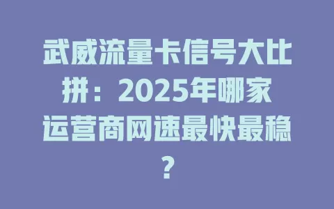 武威流量卡信号大比拼：2025年哪家运营商网速最快最稳？