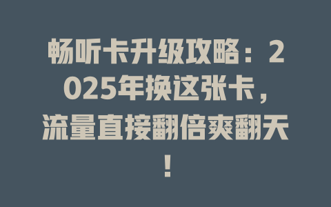 畅听卡升级攻略：2025年换这张卡，流量直接翻倍爽翻天！