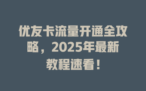 优友卡流量开通全攻略，2025年最新教程速看！