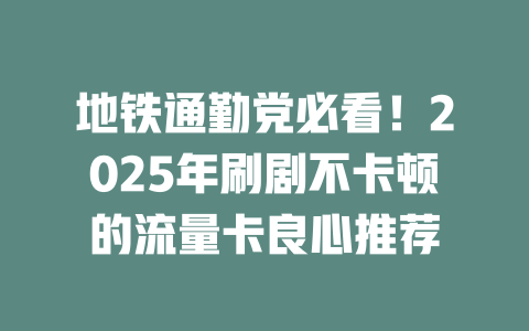 地铁通勤党必看！2025年刷剧不卡顿的流量卡良心推荐