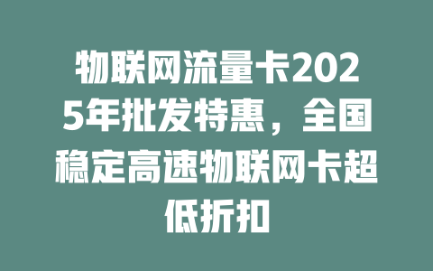 物联网流量卡2025年批发特惠，全国稳定高速物联网卡超低折扣