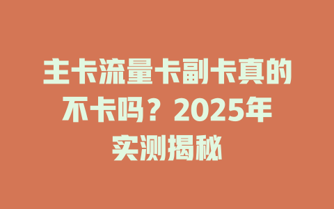 主卡流量卡副卡真的不卡吗？2025年实测揭秘
