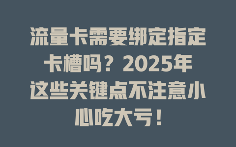 流量卡需要绑定指定卡槽吗？2025年这些关键点不注意小心吃大亏！