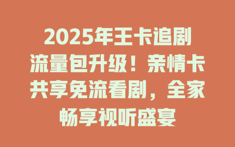 2025年王卡追剧流量包升级！亲情卡共享免流看剧，全家畅享视听盛宴