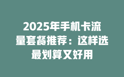 2025年手机卡流量套餐推荐：这样选最划算又好用