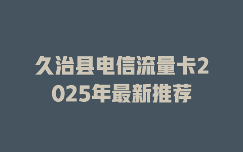 久治县电信流量卡2025年最新推荐