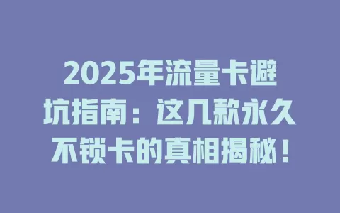 2025年流量卡避坑指南：这几款永久不锁卡的真相揭秘！