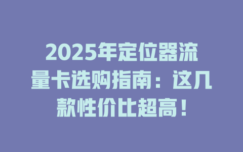 2025年定位器流量卡选购指南：这几款性价比超高！