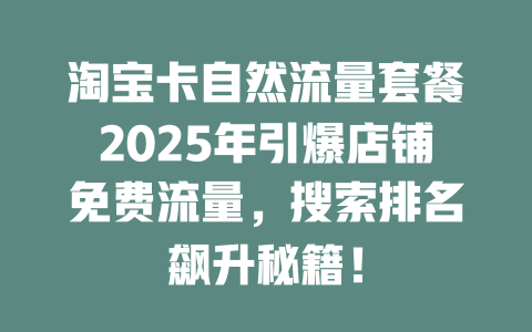 淘宝卡自然流量套餐2025年引爆店铺免费流量，搜索排名飙升秘籍！