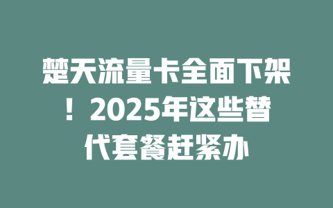 楚天流量卡全面下架！2025年这些替代套餐赶紧办