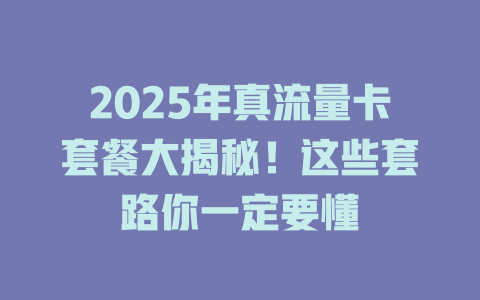 2025年真流量卡套餐大揭秘！这些套路你一定要懂