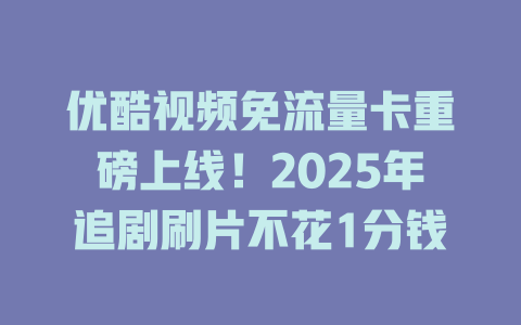 优酷视频免流量卡重磅上线！2025年追剧刷片不花1分钱