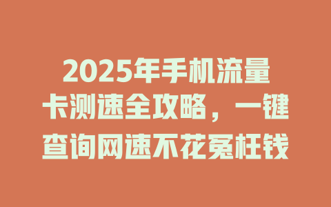 2025年手机流量卡测速全攻略，一键查询网速不花冤枉钱
