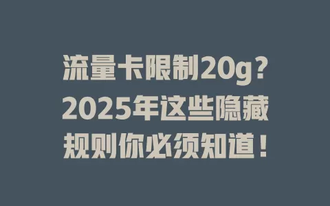 流量卡限制20g？2025年这些隐藏规则你必须知道！